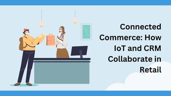 Connected Commerce: How IoT & CRM Collaborate in Retail