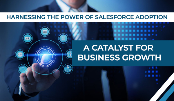 Harnessing the Power of Salesforce Adoption: A Catalyst for Business Growth