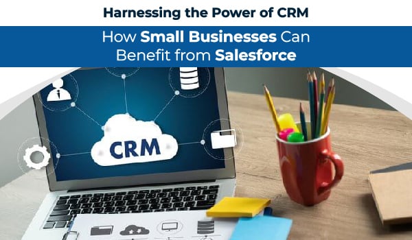 Harnessing the Power of CRM: How Small Businesses Can Benefit from Salesforce