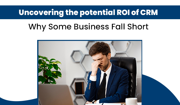 Uncovering the Potential ROI of CRM: Why Some Businesses Fall Short